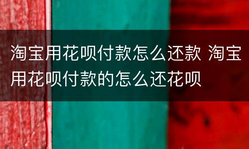 淘宝用花呗付款怎么还款 淘宝用花呗付款的怎么还花呗