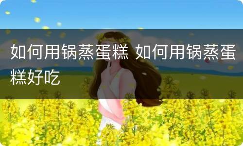 如何用锅蒸蛋糕 如何用锅蒸蛋糕好吃