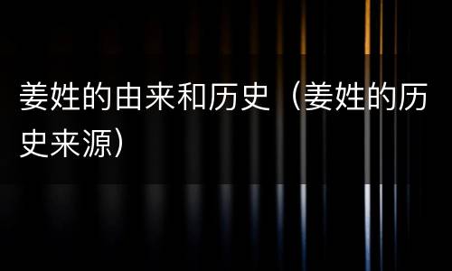 姜姓的由来和历史（姜姓的历史来源）