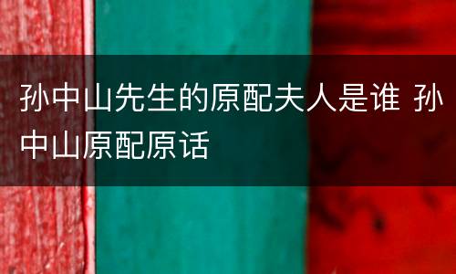 孙中山先生的原配夫人是谁 孙中山原配原话