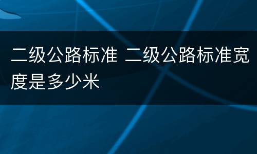 二级公路标准 二级公路标准宽度是多少米
