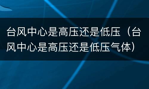 台风中心是高压还是低压（台风中心是高压还是低压气体）