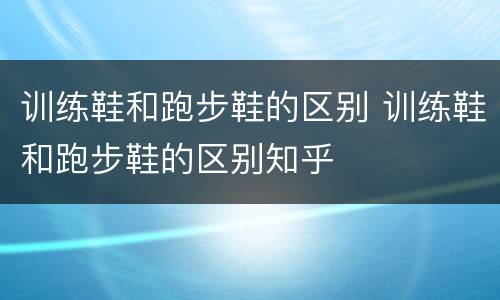 训练鞋和跑步鞋的区别 训练鞋和跑步鞋的区别知乎
