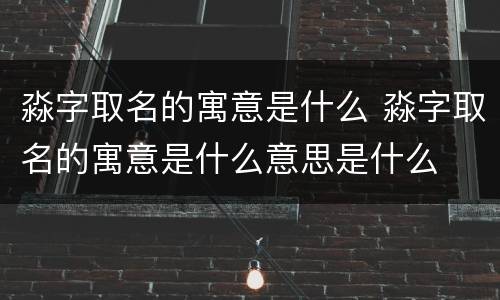 淼字取名的寓意是什么 淼字取名的寓意是什么意思是什么