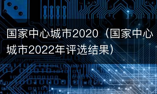 国家中心城市2020（国家中心城市2022年评选结果）