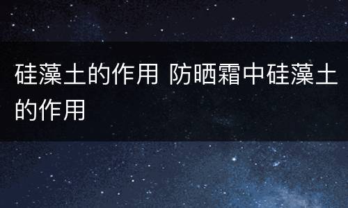 硅藻土的作用 防晒霜中硅藻土的作用