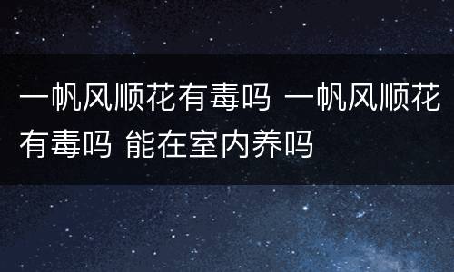 一帆风顺花有毒吗 一帆风顺花有毒吗 能在室内养吗