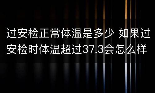 过安检正常体温是多少 如果过安检时体温超过37.3会怎么样