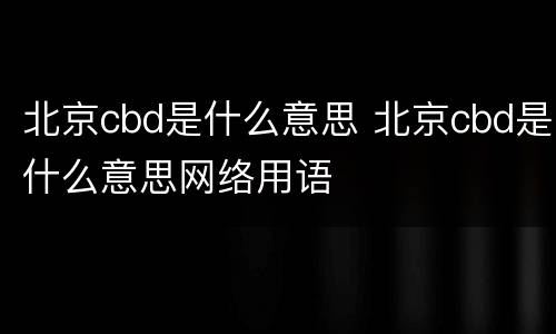 北京cbd是什么意思 北京cbd是什么意思网络用语