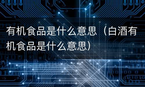 有机食品是什么意思（白酒有机食品是什么意思）