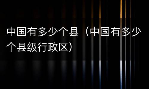 中国有多少个县（中国有多少个县级行政区）