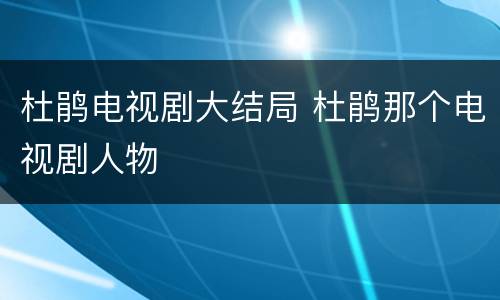 杜鹃电视剧大结局 杜鹃那个电视剧人物