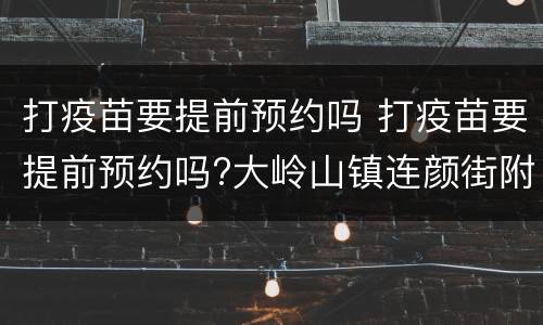 打疫苗要提前预约吗 打疫苗要提前预约吗?大岭山镇连颜街附近哪里有打疫苗