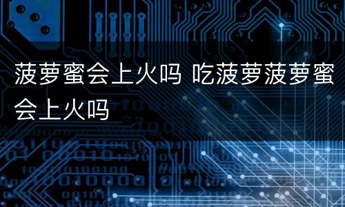 菠萝蜜会上火吗 吃菠萝菠萝蜜会上火吗