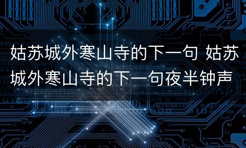 姑苏城外寒山寺的下一句 姑苏城外寒山寺的下一句夜半钟声到客船