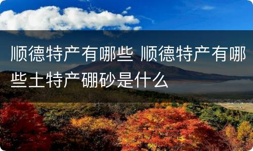 顺德特产有哪些 顺德特产有哪些土特产硼砂是什么
