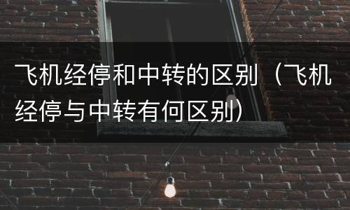 飞机经停和中转的区别（飞机经停与中转有何区别）