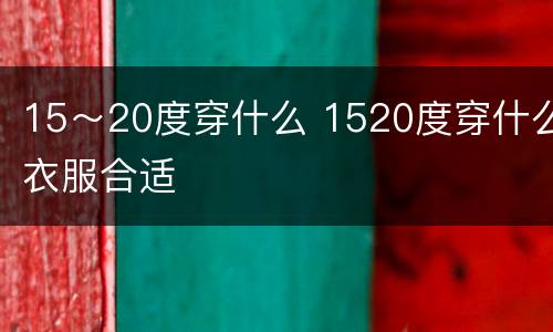 15～20度穿什么 1520度穿什么衣服合适