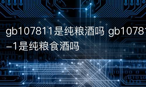 gb107811是纯粮酒吗 gb10781-1是纯粮食酒吗