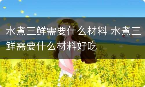 水煮三鲜需要什么材料 水煮三鲜需要什么材料好吃