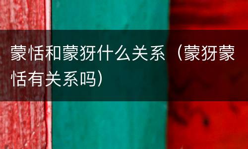 蒙恬和蒙犽什么关系（蒙犽蒙恬有关系吗）