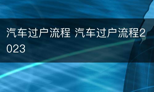 汽车过户流程 汽车过户流程2023