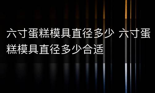 六寸蛋糕模具直径多少 六寸蛋糕模具直径多少合适