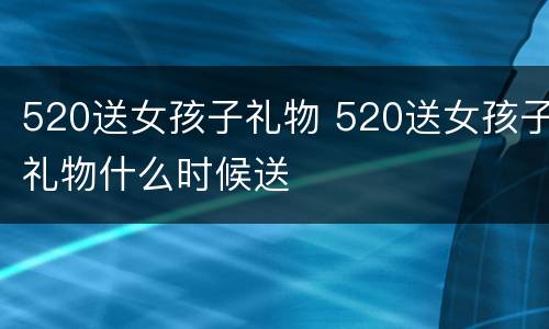 520送女孩子礼物 520送女孩子礼物什么时候送