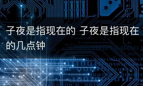 子夜是指现在的 子夜是指现在的几点钟