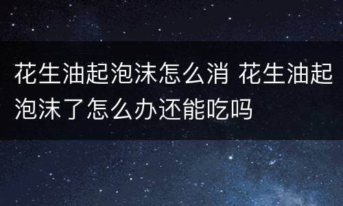 花生油起泡沫怎么消 花生油起泡沫了怎么办还能吃吗