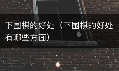 下围棋的好处（下围棋的好处有哪些方面）