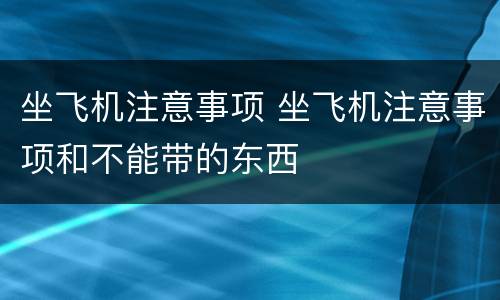 坐飞机注意事项 坐飞机注意事项和不能带的东西