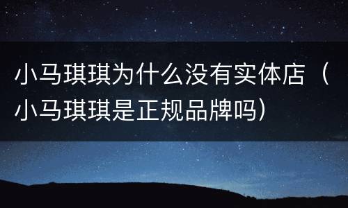 小马琪琪为什么没有实体店（小马琪琪是正规品牌吗）