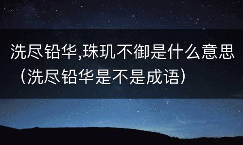 洗尽铅华,珠玑不御是什么意思（洗尽铅华是不是成语）