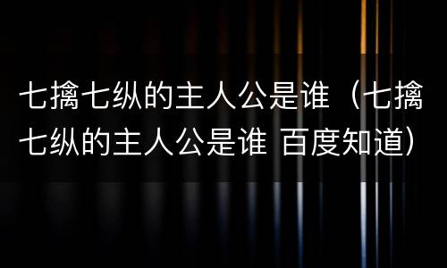 七擒七纵的主人公是谁（七擒七纵的主人公是谁 百度知道）