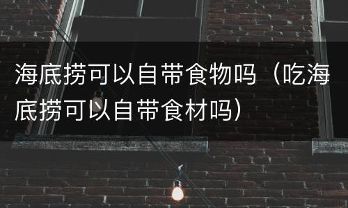海底捞可以自带食物吗（吃海底捞可以自带食材吗）