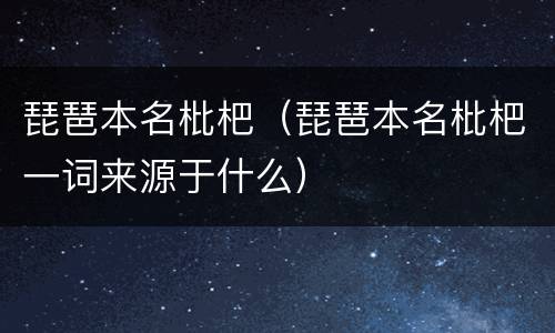 琵琶本名枇杷（琵琶本名枇杷一词来源于什么）