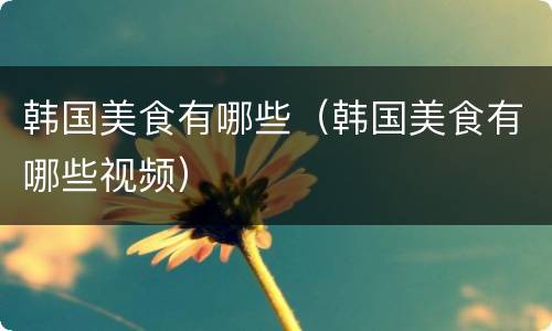 韩国美食有哪些（韩国美食有哪些视频）