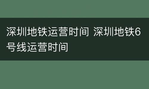深圳地铁运营时间 深圳地铁6号线运营时间