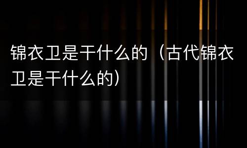 锦衣卫是干什么的（古代锦衣卫是干什么的）