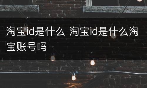 淘宝id是什么 淘宝id是什么淘宝账号吗