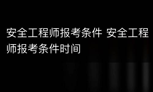 安全工程师报考条件 安全工程师报考条件时间