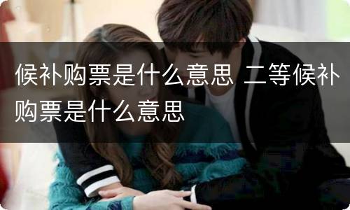 候补购票是什么意思 二等候补购票是什么意思