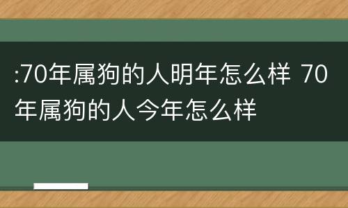 :70年属狗的人明年怎么样 70年属狗的人今年怎么样
