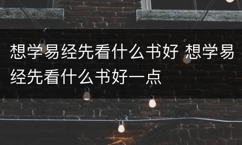 想学易经先看什么书好 想学易经先看什么书好一点