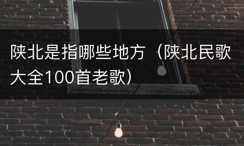 陕北是指哪些地方（陕北民歌大全100首老歌）