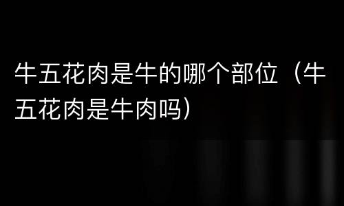 牛五花肉是牛的哪个部位（牛五花肉是牛肉吗）