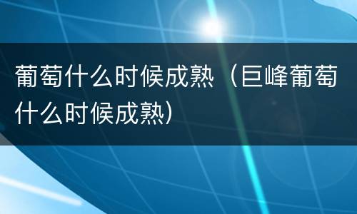 葡萄什么时候成熟（巨峰葡萄什么时候成熟）