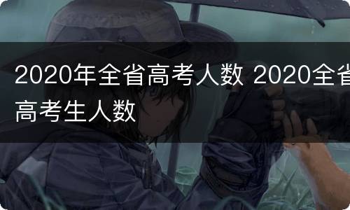 2020年全省高考人数 2020全省高考生人数