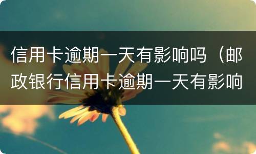 信用卡逾期一天有影响吗（邮政银行信用卡逾期一天有影响吗）